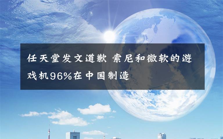 任天堂发文道歉 索尼和微软的游戏机96%在中国制造