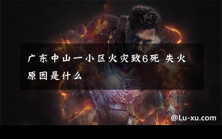 广东中山一小区火灾致6死 失火原因是什么