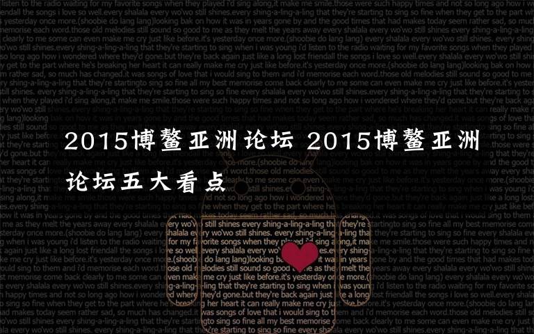 2015博鳌亚洲论坛 2015博鳌亚洲论坛五大看点