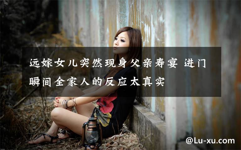 远嫁女儿突然现身父亲寿宴 进门瞬间全家人的反应太真实