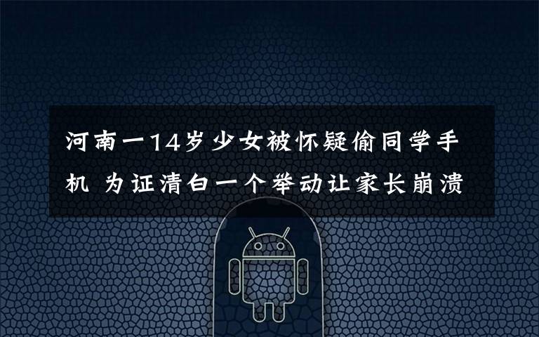河南一14岁少女被怀疑偷同学手机 为证清白一个举动让家长崩溃