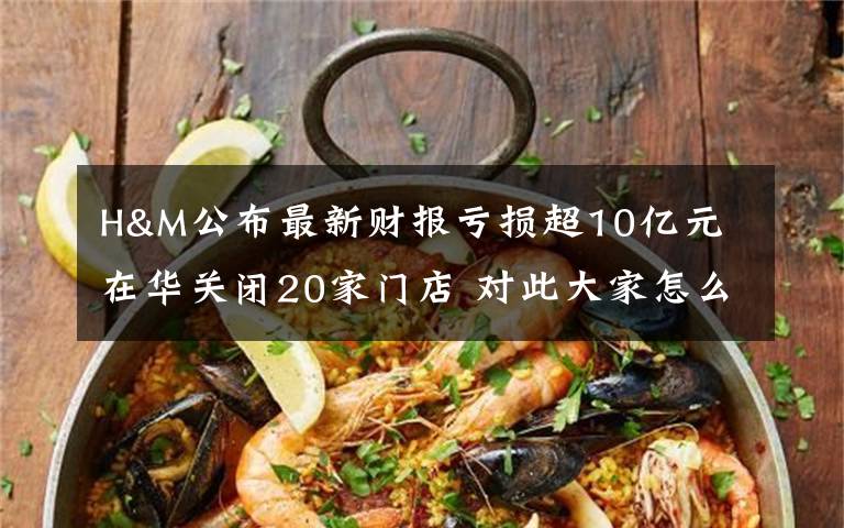 H&M公布最新财报亏损超10亿元 在华关闭20家门店 对此大家怎么看?