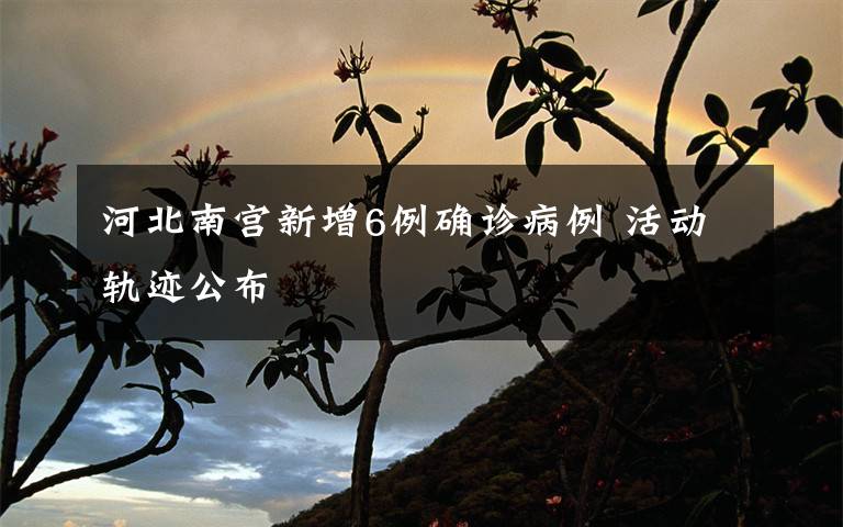 河北南宫新增6例确诊病例 活动轨迹公布