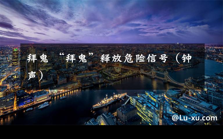 拜鬼 “拜鬼”释放危险信号（钟声）