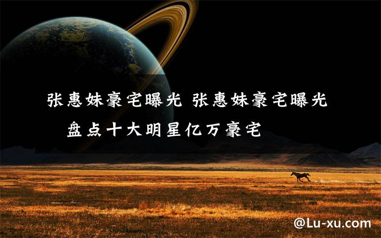 张惠妹豪宅曝光 张惠妹豪宅曝光 盘点十大明星亿万豪宅