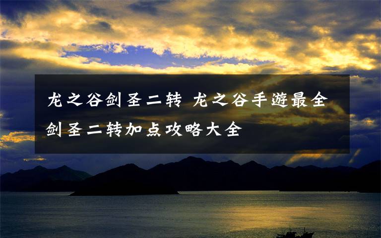 龙之谷剑圣二转 龙之谷手游最全剑圣二转加点攻略大全