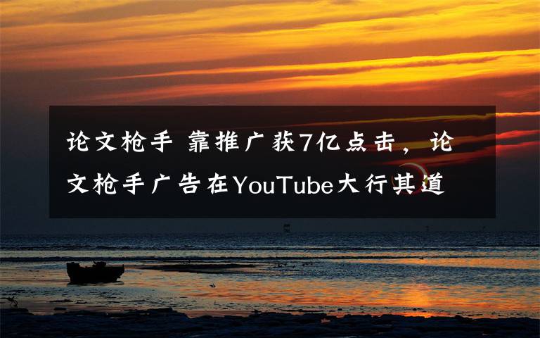 论文枪手 靠推广获7亿点击，论文枪手广告在YouTube大行其道