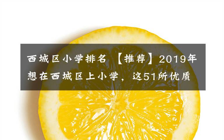 西城区小学排名 【推荐】2019年想在西城区上小学,这51所优质小学不可错过!