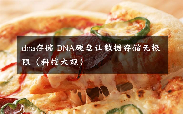 dna存储 DNA硬盘让数据存储无极限（科技大观）
