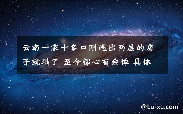 云南一家十多口刚逃出两层的房子就塌了 至今都心有余悸 具体是什么情况?