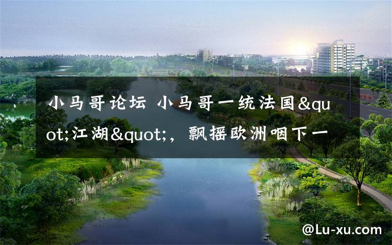 小马哥论坛 小马哥一统法国"江湖"，飘摇欧洲咽下一颗定心丸