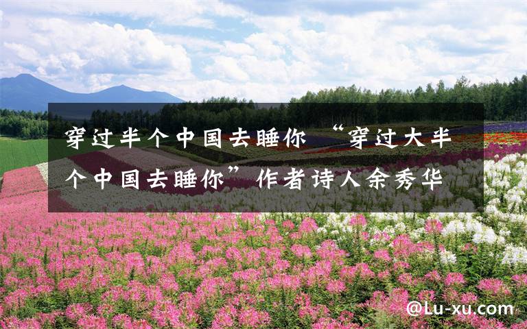 穿过半个中国去睡你 “穿过大半个中国去睡你”作者诗人余秀华声名鹊起