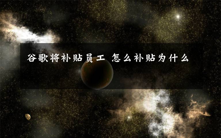 谷歌将补贴员工 怎么补贴为什么