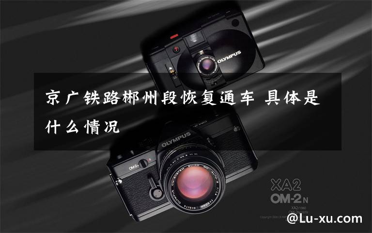 京广铁路郴州段恢复通车 具体是什么情况
