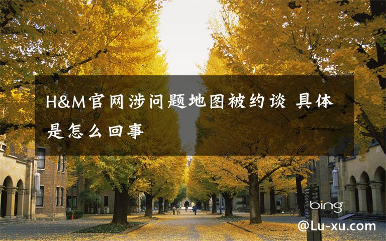 H&M官网涉问题地图被约谈 具体是怎么回事