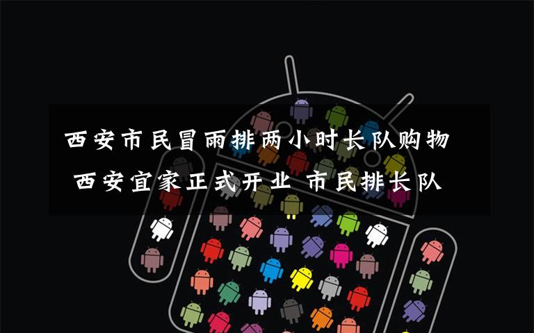 西安市民冒雨排两小时长队购物 西安宜家正式开业 市民排长队