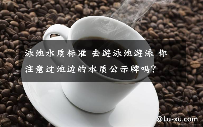 泳池水质标准 去游泳池游泳 你注意过池边的水质公示牌吗?