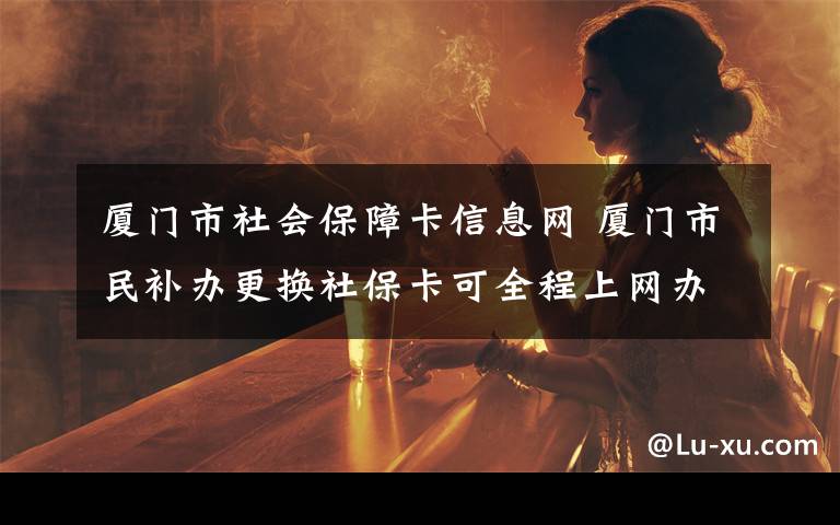 厦门市社会保障卡信息网 厦门市民补办更换社保卡可全程上网办理