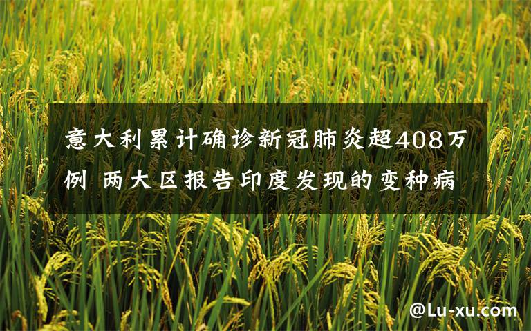 意大利累计确诊新冠肺炎超408万例 两大区报告印度发现的变种病毒 事件详情始末介绍!