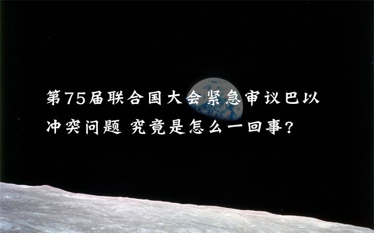 第75届联合国大会紧急审议巴以冲突问题 究竟是怎么一回事?
