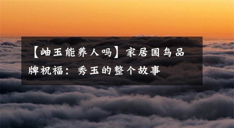 【岫玉能养人吗】家居国鸟品牌祝福:秀玉的整个故事