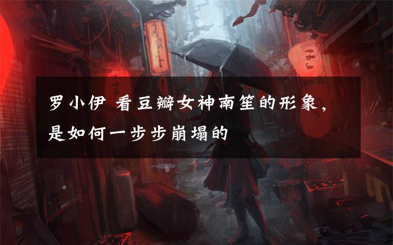 罗小伊 看豆瓣女神南笙的形象,是如何一步步崩塌的