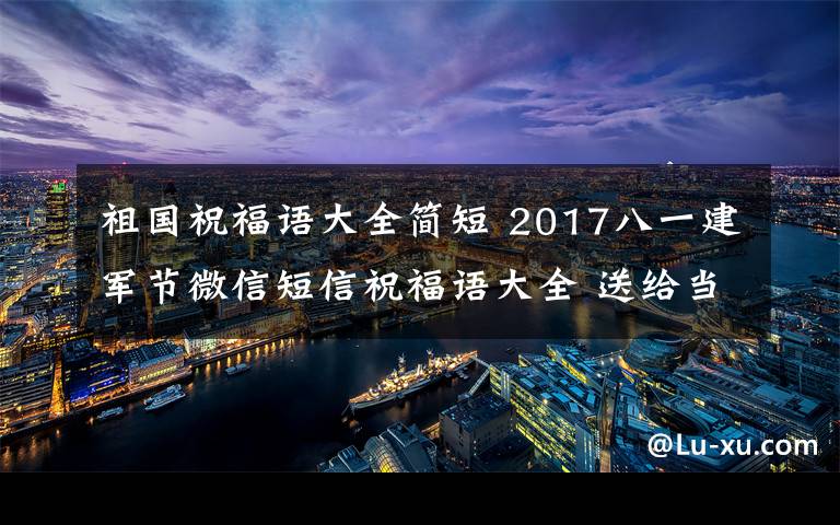 祖国祝福语大全简短 2017八一建军节微信短信祝福语大全 送给当兵的祝福祖国的简短句子