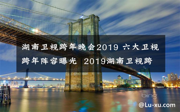 湖南卫视跨年晚会2019 六大卫视跨年阵容曝光 2019湖南卫视跨年演唱会有哪些明星
