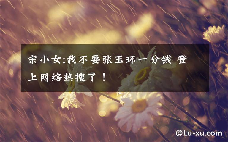 宋小女:我不要张玉环一分钱 登上网络热搜了!