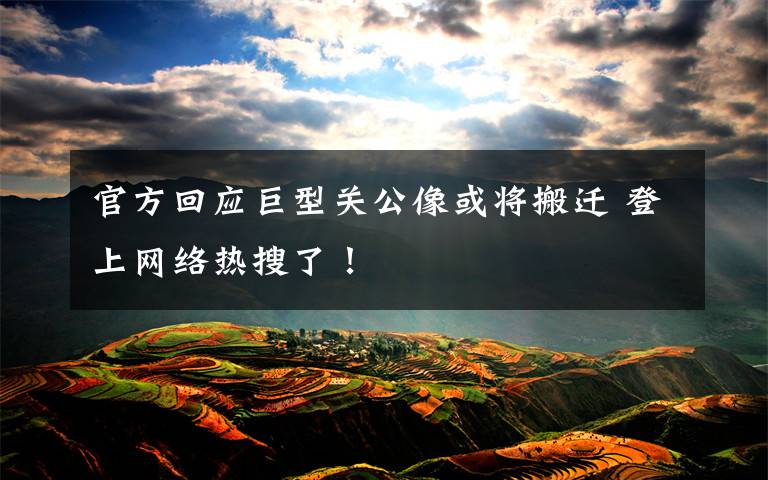 官方回应巨型关公像或将搬迁 登上网络热搜了!