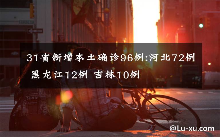 31省新增本土确诊96例:河北72例 黑龙江12例 吉林10例