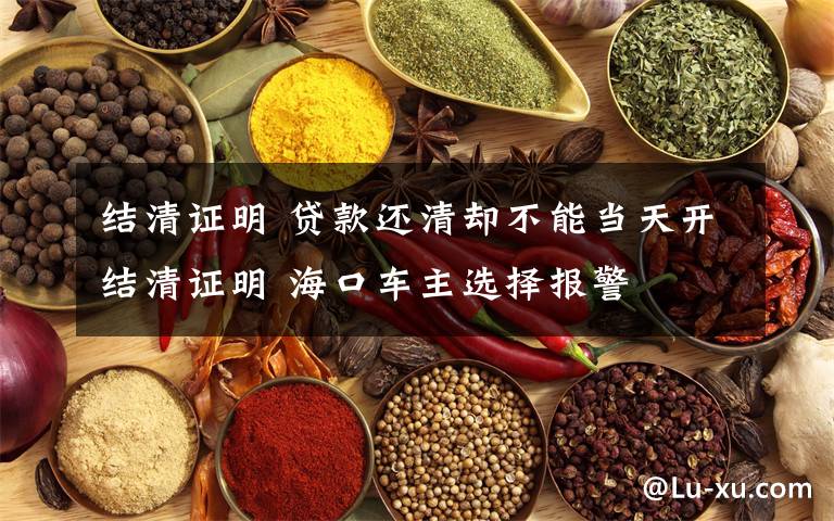 结清证明 贷款还清却不能当天开结清证明 海口车主选择报警