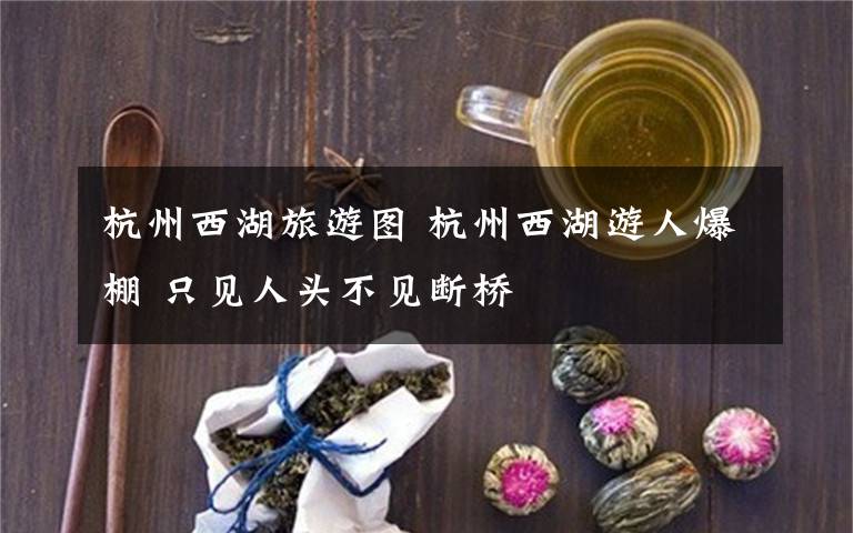 杭州西湖旅游图 杭州西湖游人爆棚 只见人头不见断桥