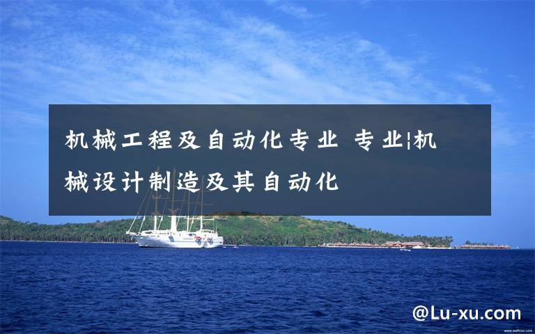 机械工程及自动化专业 专业|机械设计制造及其自动化