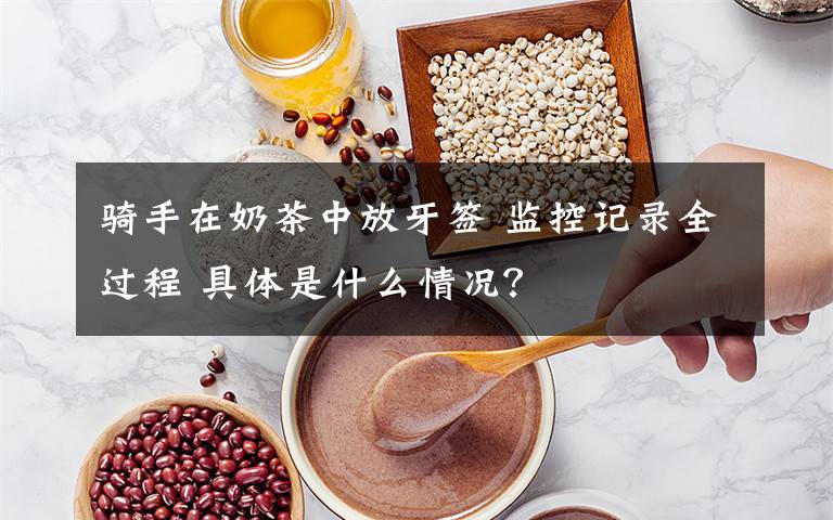 骑手在奶茶中放牙签 监控记录全过程 具体是什么情况?