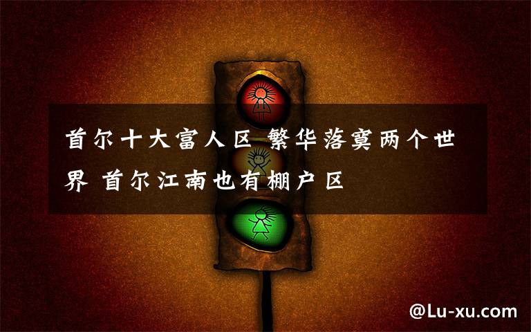 首尔十大富人区 繁华落寞两个世界 首尔江南也有棚户区