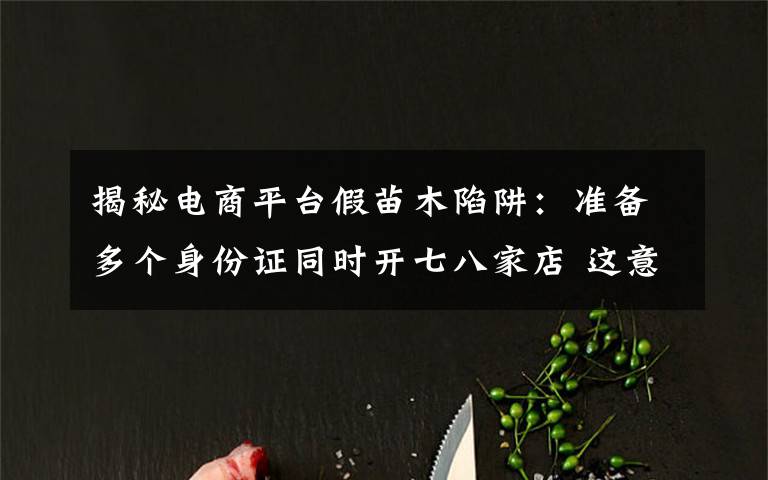 揭秘电商平台假苗木陷阱:准备多个身份证同时开七八家店 这意味着什么?