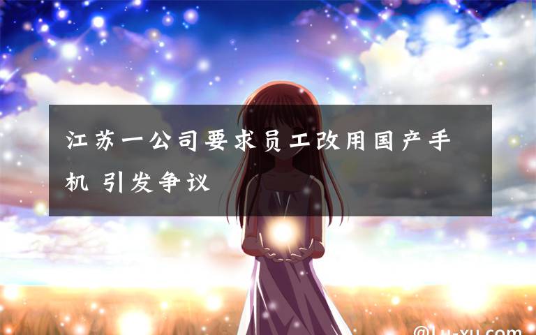 江苏一公司要求员工改用国产手机 引发争议