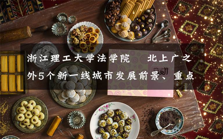 浙江理工大学法学院 北上广之外5个新一线城市发展前景、重点高校和推荐专业,干货!