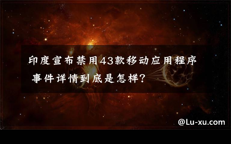 印度宣布禁用43款移动应用程序 事件详情到底是怎样？