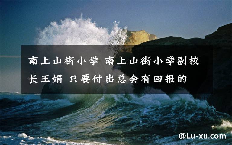 南上山街小学 南上山街小学副校长王娟 只要付出总会有回报的