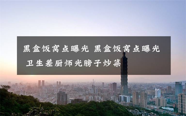 黑盒饭窝点曝光 黑盒饭窝点曝光 卫生差厨师光膀子炒菜