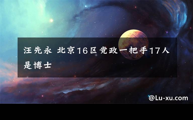 汪先永 北京16区党政一把手17人是博士