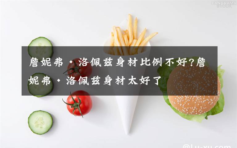 詹妮弗·洛佩兹身材比例不好?詹妮弗·洛佩兹身材太好了