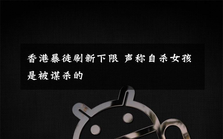 香港暴徒刷新下限 声称自杀女孩是被谋杀的