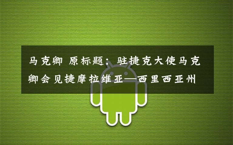 马克卿 原标题:驻捷克大使马克卿会见捷摩拉维亚—西里西亚州州长