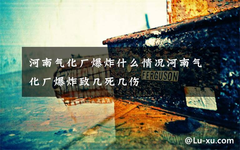 河南气化厂爆炸什么情况河南气化厂爆炸致几死几伤