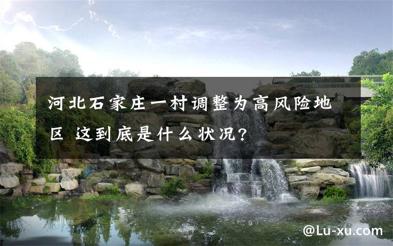 河北石家庄一村调整为高风险地区 这到底是什么状况?