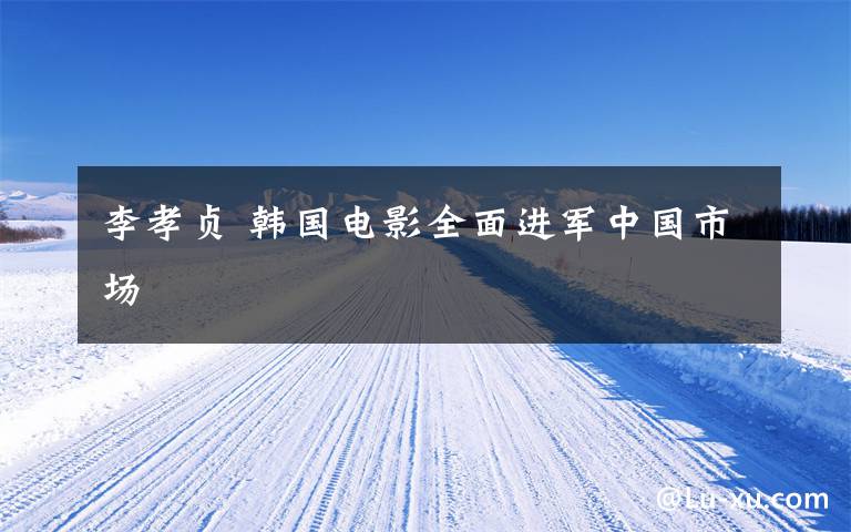 李孝贞 韩国电影全面进军中国市场