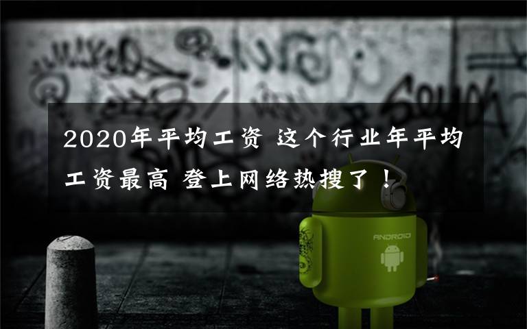 2020年平均工资 这个行业年平均工资最高 登上网络热搜了！